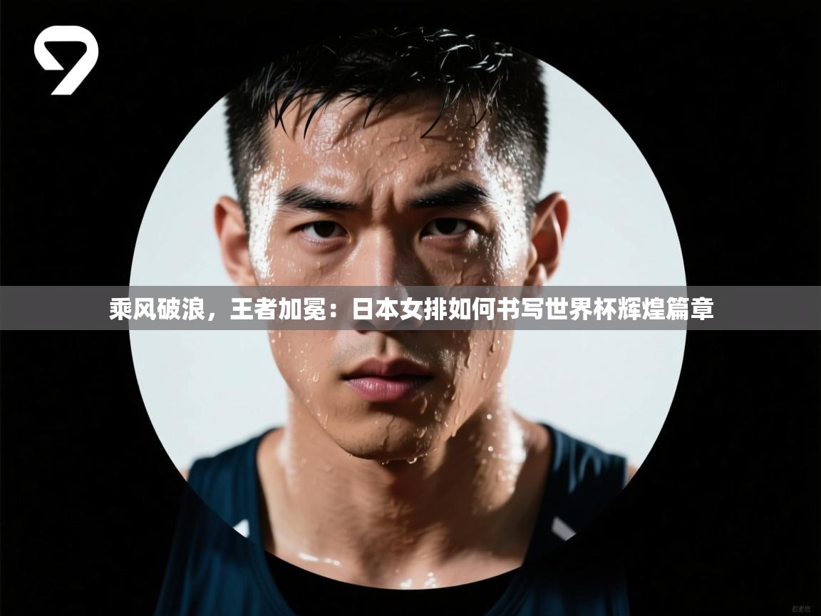 乘风破浪，王者加冕：日本女排如何书写世界杯辉煌篇章  第1张